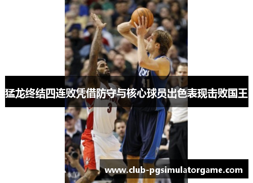 猛龙终结四连败凭借防守与核心球员出色表现击败国王