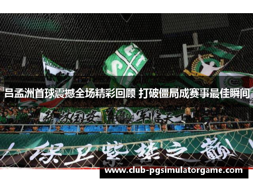 吕孟洲首球震撼全场精彩回顾 打破僵局成赛事最佳瞬间
