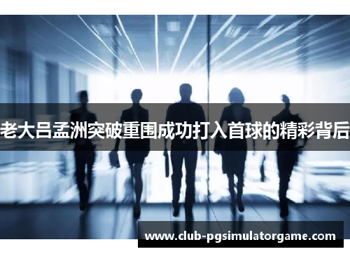 老大吕孟洲突破重围成功打入首球的精彩背后