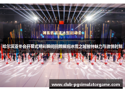 哈尔滨亚冬会开幕式精彩瞬间回顾展现冰雪之城独特魅力与激情时刻