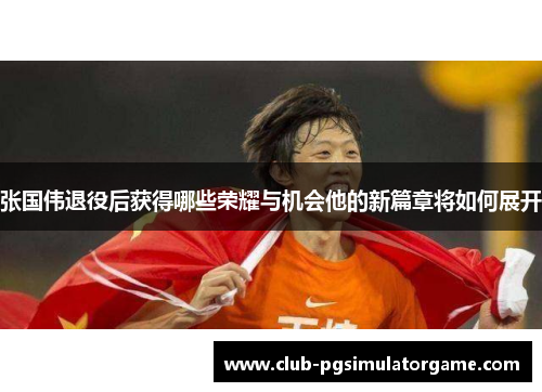 张国伟退役后获得哪些荣耀与机会他的新篇章将如何展开