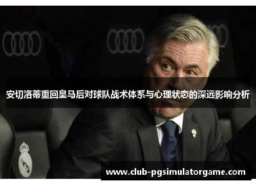 安切洛蒂重回皇马后对球队战术体系与心理状态的深远影响分析