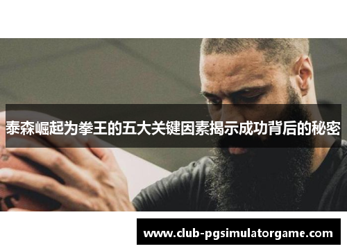 泰森崛起为拳王的五大关键因素揭示成功背后的秘密