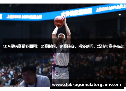 CBA星锐赛精彩回顾：比赛时间、参赛阵容、精彩瞬间、场馆与赛事亮点