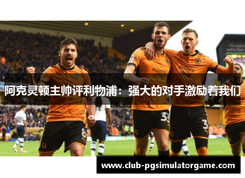 阿克灵顿主帅评利物浦:强大的对手激励着我们 阿克灵顿主帅评利物浦:强大的对手激励着我们