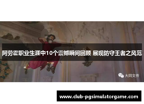 阿劳霍职业生涯中10个震撼瞬间回顾 展现防守王者之风范 阿劳霍职业生涯中10个震撼瞬间回顾 展现防守王者之风范