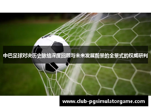 中巴足球对决历史脉络深度回顾与未来发展前景的全景式的权威研判 中巴足球对决历史脉络深度回顾与未来发展前景的全景式的权威研判
