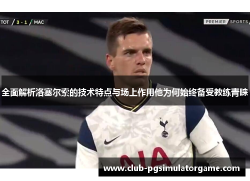 全面解析洛塞尔索的技术特点与场上作用他为何始终备受教练青睐