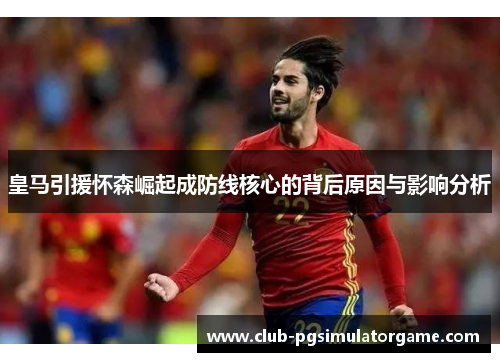 皇马引援怀森崛起成防线核心的背后原因与影响分析
