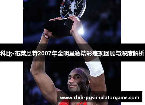 科比·布莱恩特2007年全明星赛精彩表现回顾与深度解析