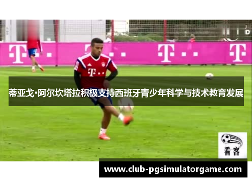 蒂亚戈·阿尔坎塔拉积极支持西班牙青少年科学与技术教育发展